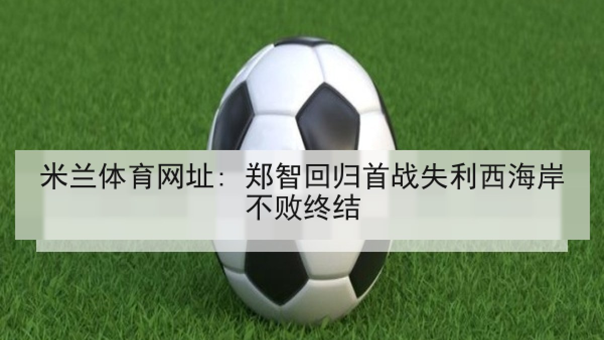 米兰体育网址: 郑智回归首战失利西海岸不败终结