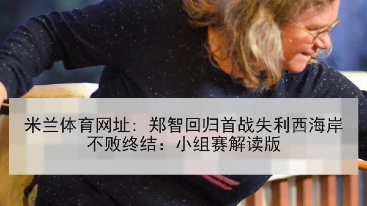 米兰体育网址: 郑智回归首战失利西海岸不败终结：小组赛解读版