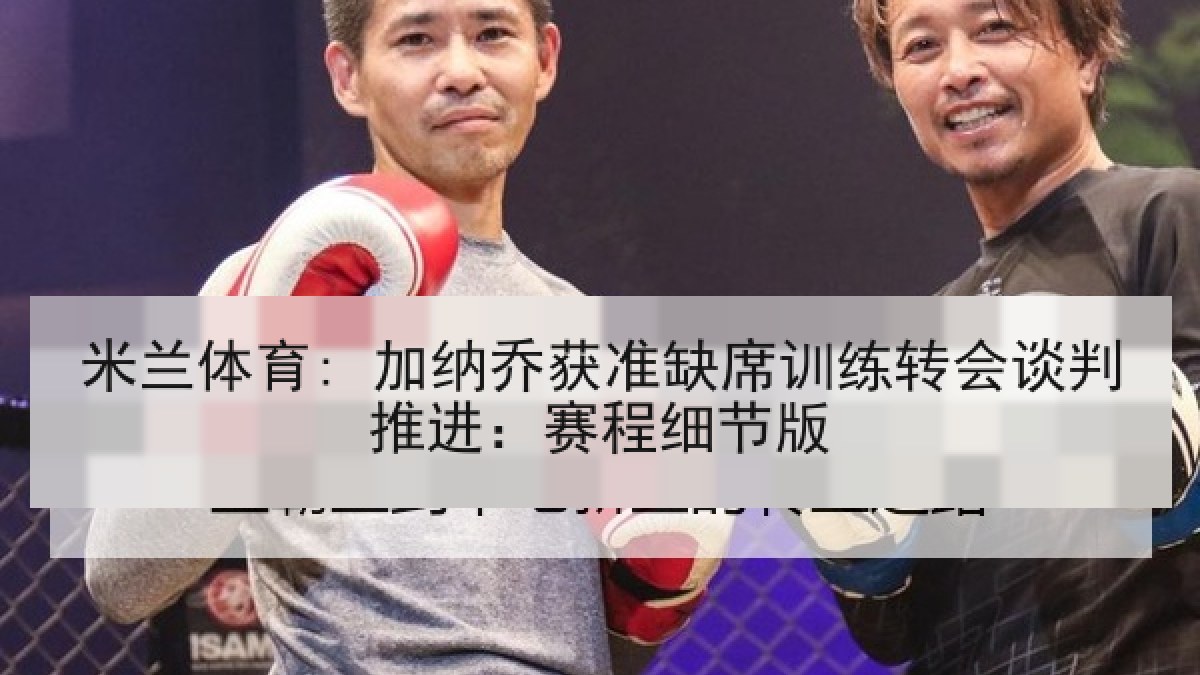 米兰体育: 加纳乔获准缺席训练转会谈判推进：赛程细节版