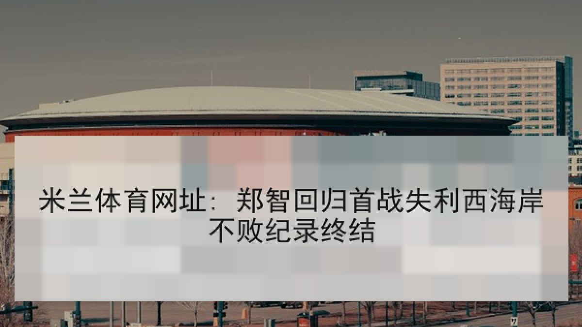 米兰体育网址: 郑智回归首战失利西海岸不败纪录终结 米兰体育网址: 郑智回归首战失利西海岸不败纪录终结