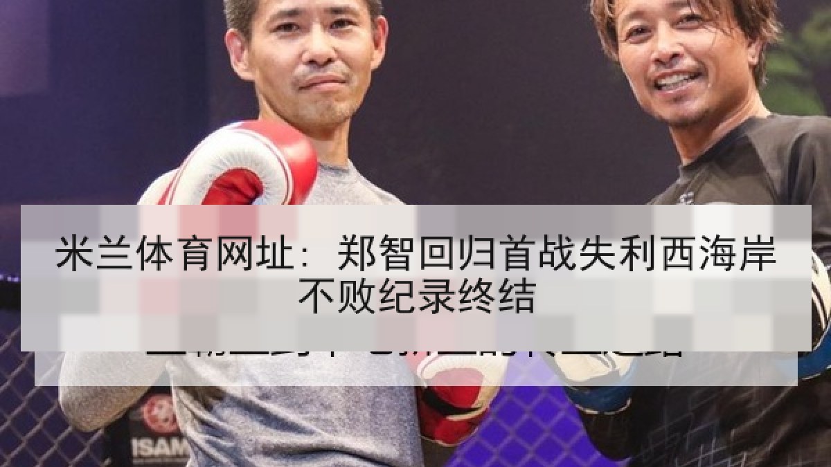 米兰体育网址: 郑智回归首战失利西海岸不败纪录终结