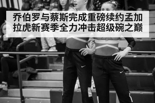 乔伯罗与蔡斯完成重磅续约孟加拉虎新赛季全力冲击超级碗之巅