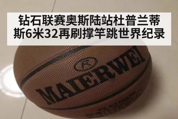 钻石联赛奥斯陆站杜普兰蒂斯6米32再刷撑竿跳世界纪录