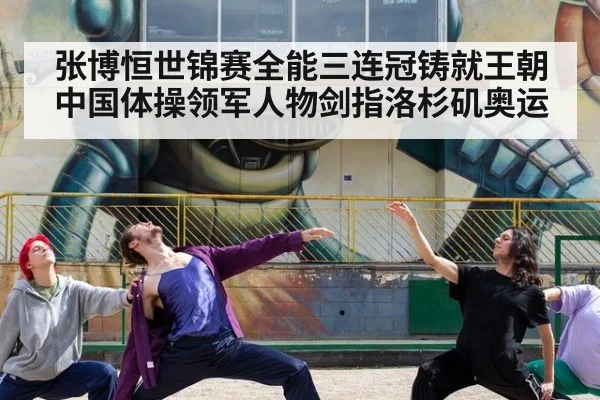 张博恒世锦赛全能三连冠铸就王朝中国体操领军人物剑指洛杉矶奥运
