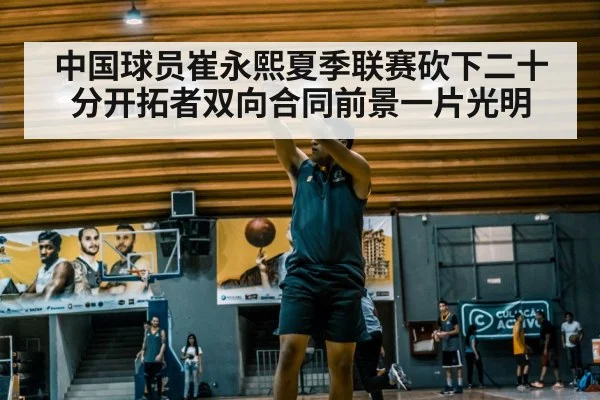 中国球员崔永熙夏季联赛砍下二十分开拓者双向合同前景一片光明