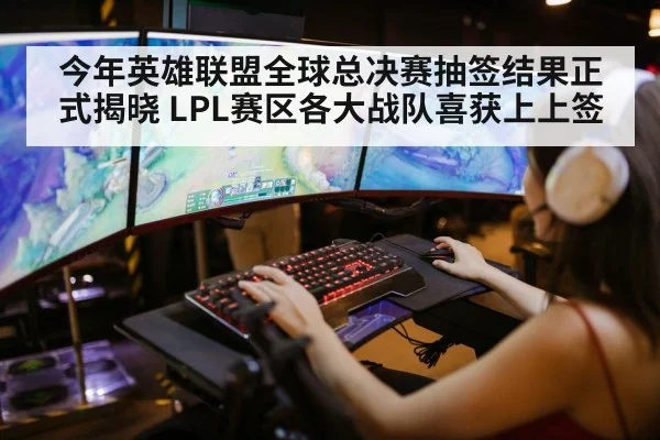 今年英雄联盟全球总决赛抽签结果正式揭晓 LPL赛区各大战队喜获上上签