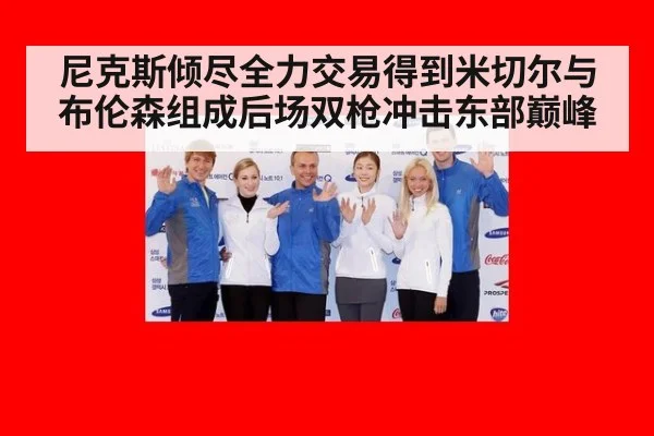 尼克斯倾尽全力交易得到米切尔与布伦森组成后场双枪冲击东部巅峰
