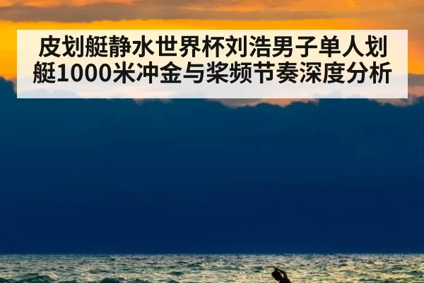 皮划艇静水世界杯刘浩男子单人划艇1000米冲金与桨频节奏深度分析