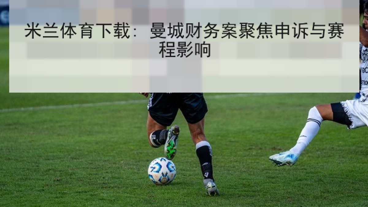米兰体育下载: 曼城财务案聚焦申诉与赛程影响