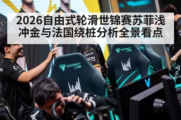 2026自由式轮滑世锦赛苏菲浅冲金与法国绕桩分析全景看点