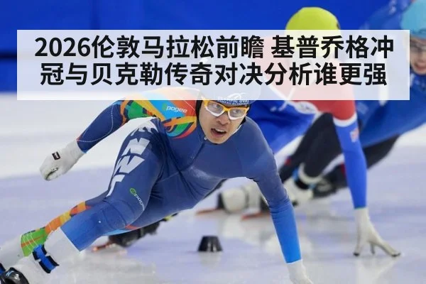 2026伦敦马拉松前瞻 基普乔格冲冠与贝克勒传奇对决分析谁更强